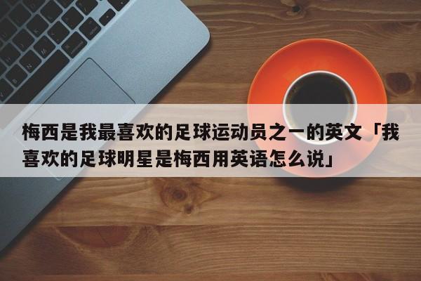 梅西是我最喜欢的足球运动员之一的英文「我喜欢的足球明星是梅西用英语怎么说」  第1张