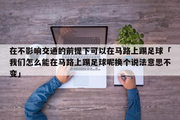 在不影响交通的前提下可以在马路上踢足球「我们怎么能在马路上踢足球呢换个说法意思不变」  第1张