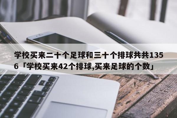 学校买来二十个足球和三十个排球共共1356「学校买来42个排球,买来足球的个数」  第1张