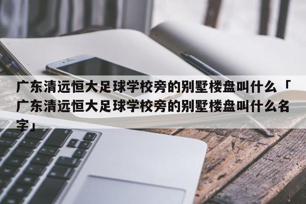 广东清远恒大足球学校旁的别墅楼盘叫什么「广东清远恒大足球学校旁的别墅楼盘叫什么名字」  第1张