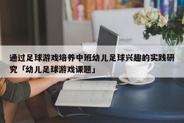 通过足球游戏培养中班幼儿足球兴趣的实践研究「幼儿足球游戏课题」  第1张