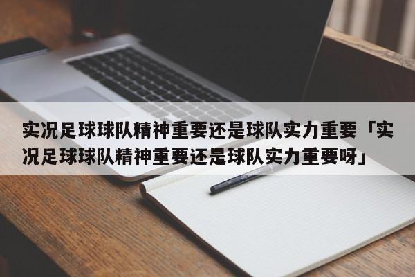 实况足球球队精神重要还是球队实力重要「实况足球球队精神重要还是球队实力重要呀」  第1张