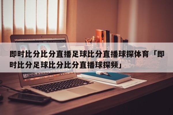 即时比分比分直播足球比分直播球探体育「即时比分足球比分比分直播球探频」  第1张