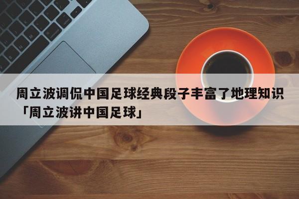 周立波调侃中国足球经典段子丰富了地理知识「周立波讲中国足球」  第1张