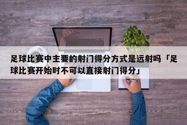 足球比赛中主要的射门得分方式是远射吗「足球比赛开始时不可以直接射门得分」  第1张