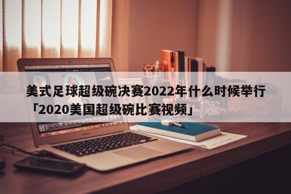 美式足球超级碗决赛2022年什么时候举行「2020美国超级碗比赛视频」  第1张