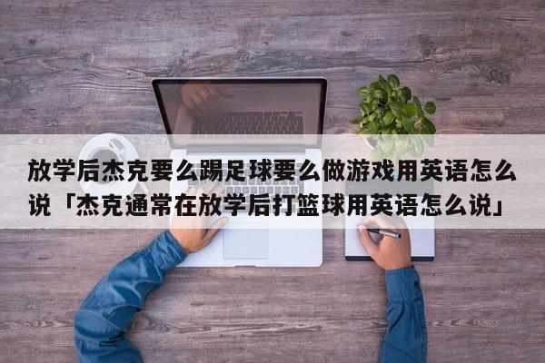 放学后杰克要么踢足球要么做游戏用英语怎么说「杰克通常在放学后打篮球用英语怎么说」  第1张