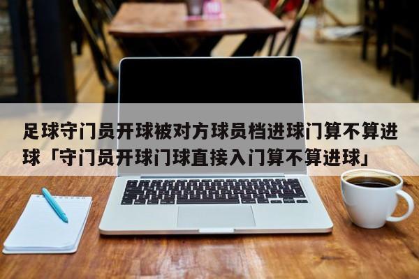 足球守门员开球被对方球员档进球门算不算进球「守门员开球门球直接入门算不算进球」  第1张