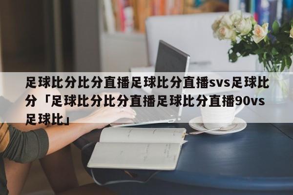 足球比分比分直播足球比分直播svs足球比分「足球比分比分直播足球比分直播90vs足球比」  第1张