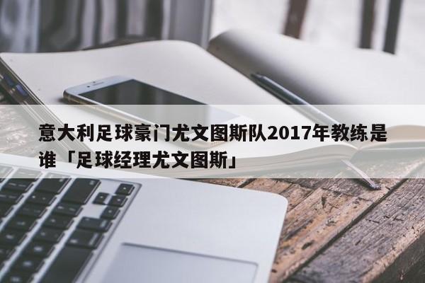 意大利足球豪门尤文图斯队2017年教练是谁「足球经理尤文图斯」  第1张