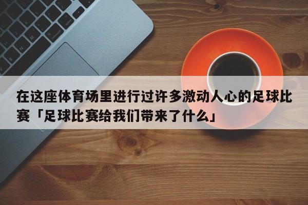 在这座体育场里进行过许多激动人心的足球比赛「足球比赛给我们带来了什么」  第1张