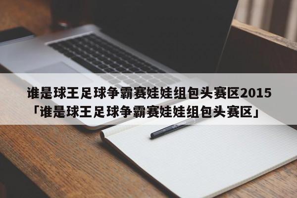 谁是球王足球争霸赛娃娃组包头赛区2015「谁是球王足球争霸赛娃娃组包头赛区」  第1张