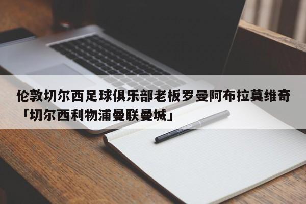 伦敦切尔西足球俱乐部老板罗曼阿布拉莫维奇「切尔西利物浦曼联曼城」  第1张