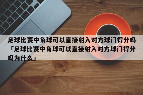 足球比赛中角球可以直接射入对方球门得分吗「足球比赛中角球可以直接射入对方球门得分吗为什么」  第1张