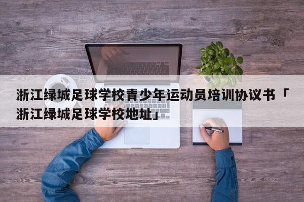 浙江绿城足球学校青少年运动员培训协议书「浙江绿城足球学校地址」  第1张