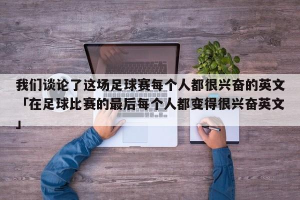 我们谈论了这场足球赛每个人都很兴奋的英文「在足球比赛的最后每个人都变得很兴奋英文」  第1张