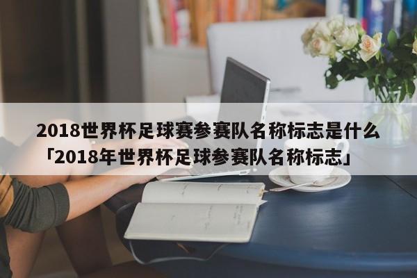 2018世界杯足球赛参赛队名称标志是什么「2018年世界杯足球参赛队名称标志」  第1张