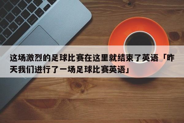 这场激烈的足球比赛在这里就结束了英语「昨天我们进行了一场足球比赛英语」  第1张