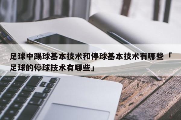 足球中踢球基本技术和停球基本技术有哪些「足球的停球技术有哪些」  第1张