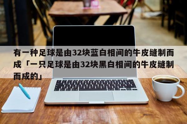 有一种足球是由32块蓝白相间的牛皮缝制而成「一只足球是由32块黑白相间的牛皮缝制而成的」  第1张