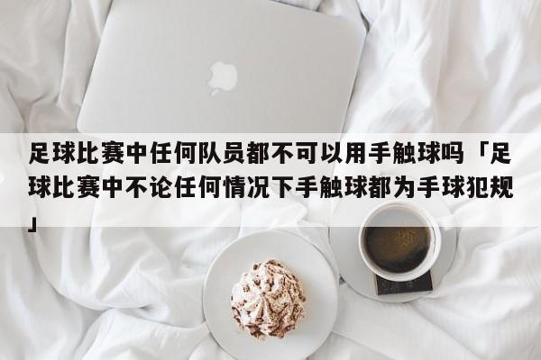 足球比赛中任何队员都不可以用手触球吗「足球比赛中不论任何情况下手触球都为手球犯规」  第1张