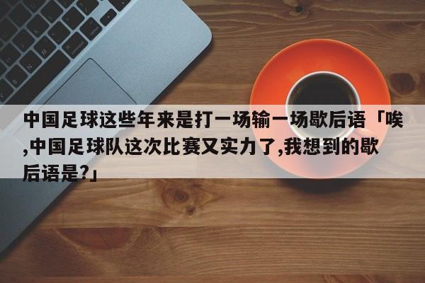 中国足球这些年来是打一场输一场歇后语「唉,中国足球队这次比赛又实力了,我想到的歇后语是?」  第1张