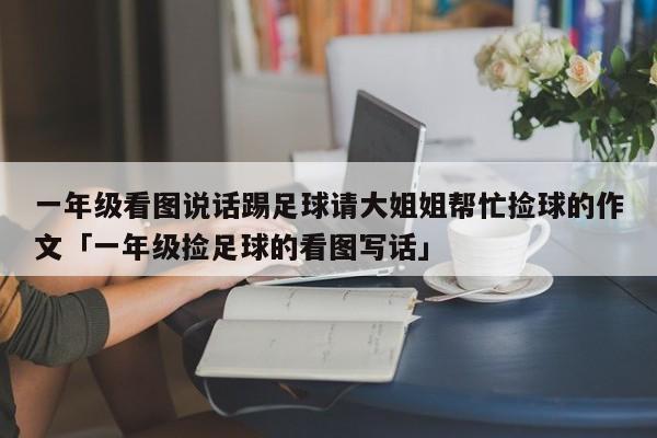 一年级看图说话踢足球请大姐姐帮忙捡球的作文「一年级捡足球的看图写话」  第1张