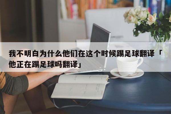 我不明白为什么他们在这个时候踢足球翻译「他正在踢足球吗翻译」  第1张