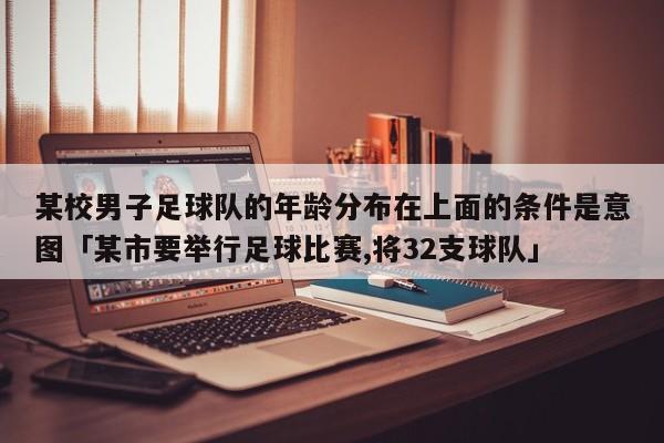 某校男子足球队的年龄分布在上面的条件是意图「某市要举行足球比赛,将32支球队」  第1张