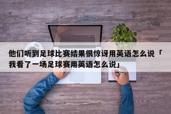 他们听到足球比赛结果很惊讶用英语怎么说「我看了一场足球赛用英语怎么说」  第1张