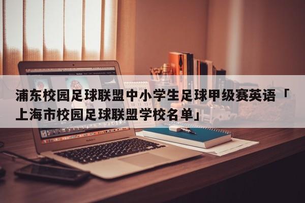 浦东校园足球联盟中小学生足球甲级赛英语「上海市校园足球联盟学校名单」  第1张