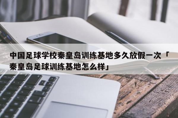 中国足球学校秦皇岛训练基地多久放假一次「秦皇岛足球训练基地怎么样」  第1张