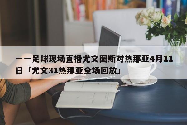 一一足球现场直播尤文图斯对热那亚4月11日「尤文31热那亚全场回放」  第1张