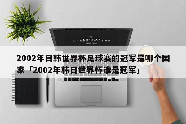 2002年日韩世界杯足球赛的冠军是哪个国家「2002年韩日世界杯谁是冠军」  第1张