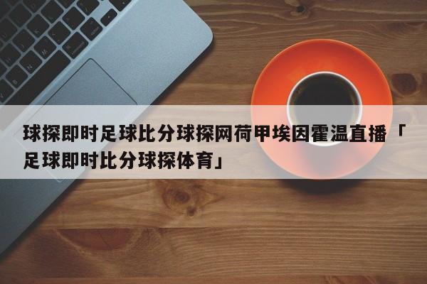 球探即时足球比分球探网荷甲埃因霍温直播「足球即时比分球探体育」  第1张