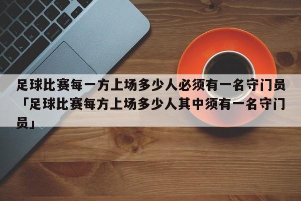 足球比赛每一方上场多少人必须有一名守门员「足球比赛每方上场多少人其中须有一名守门员」  第1张