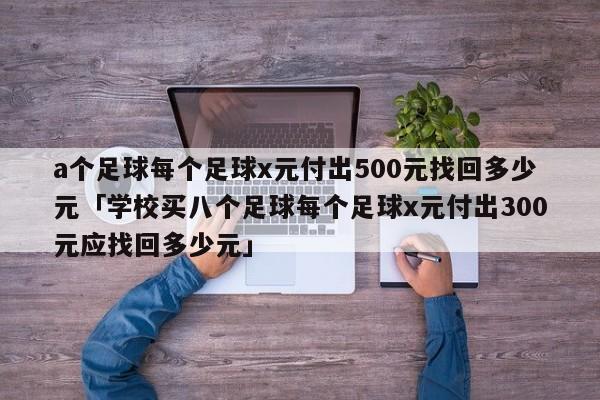 a个足球每个足球x元付出500元找回多少元「学校买八个足球每个足球x元付出300元应找回多少元」  第1张