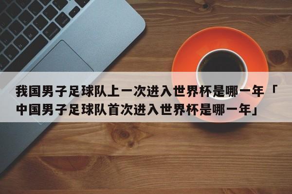 我国男子足球队上一次进入世界杯是哪一年「中国男子足球队首次进入世界杯是哪一年」  第1张