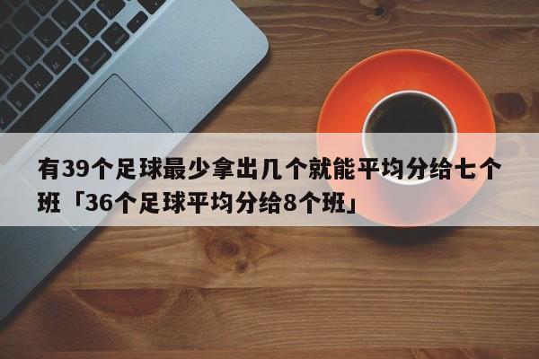 有39个足球最少拿出几个就能平均分给七个班「36个足球平均分给8个班」  第1张