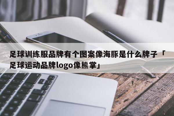 足球训练服品牌有个图案像海豚是什么牌子「足球运动品牌logo像熊掌」  第1张