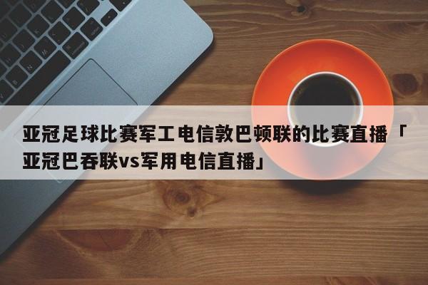 亚冠足球比赛军工电信敦巴顿联的比赛直播「亚冠巴吞联vs军用电信直播」  第1张