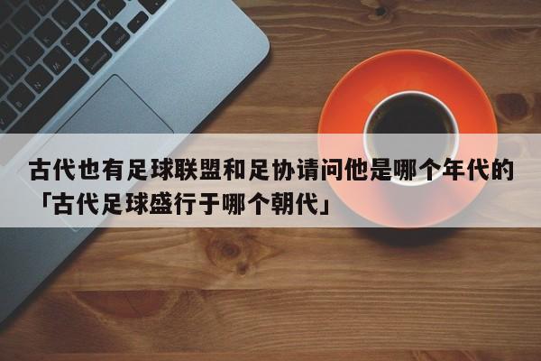 古代也有足球联盟和足协请问他是哪个年代的「古代足球盛行于哪个朝代」  第1张