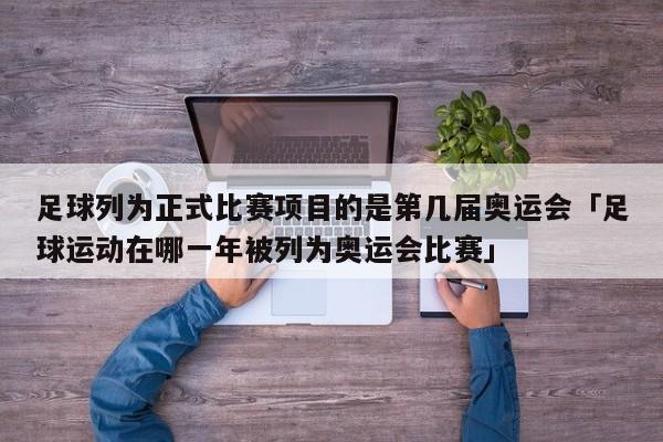 足球列为正式比赛项目的是第几届奥运会「足球运动在哪一年被列为奥运会比赛」  第1张