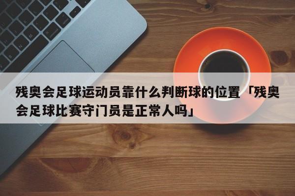 残奥会足球运动员靠什么判断球的位置「残奥会足球比赛守门员是正常人吗」  第1张