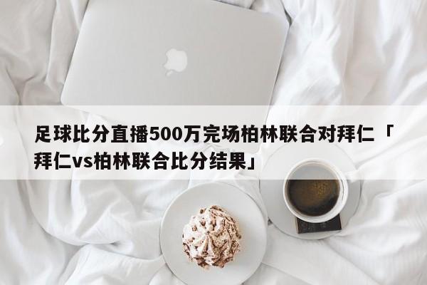 足球比分直播500万完场柏林联合对拜仁「拜仁vs柏林联合比分结果」  第1张