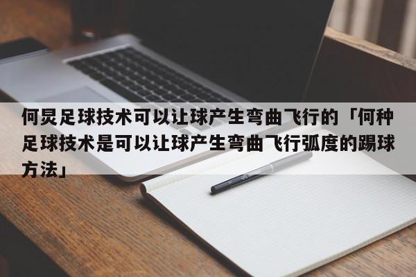 何炅足球技术可以让球产生弯曲飞行的「何种足球技术是可以让球产生弯曲飞行弧度的踢球方法」  第1张