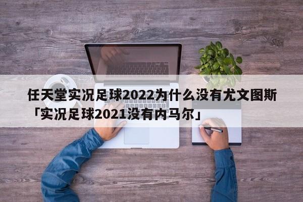 任天堂实况足球2022为什么没有尤文图斯「实况足球2021没有内马尔」  第1张