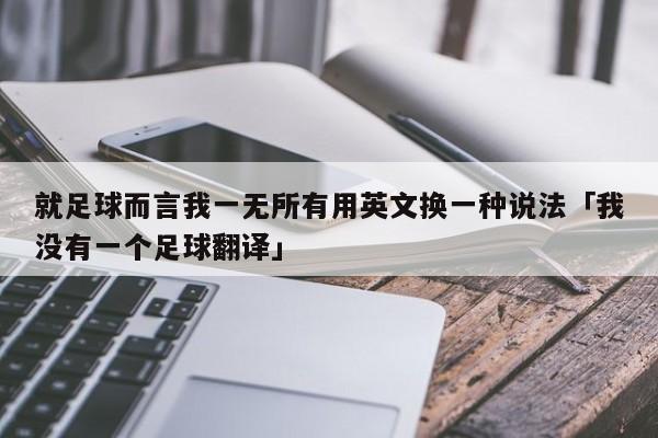 就足球而言我一无所有用英文换一种说法「我没有一个足球翻译」  第1张