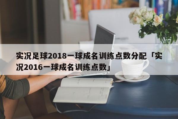 实况足球2018一球成名训练点数分配「实况2016一球成名训练点数」  第1张