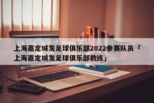 上海嘉定城发足球俱乐部2022参赛队员「上海嘉定城发足球俱乐部教练」  第1张